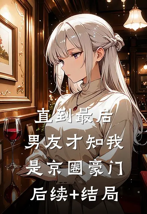 直到最后，男友才知我是京圈豪门后续+结局