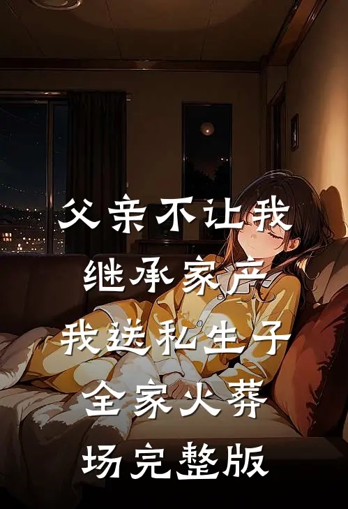 父亲不让我继承家产，我送私生子全家火葬场完整版