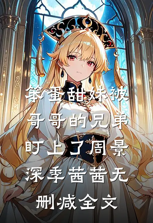 笨蛋甜妹被哥哥的兄弟盯上了周景深季茜茜无删减全文
