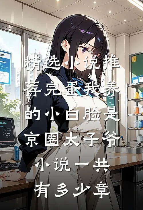 精选小说推荐完蛋我养的小白脸是京圈太子爷小说一共有多少章