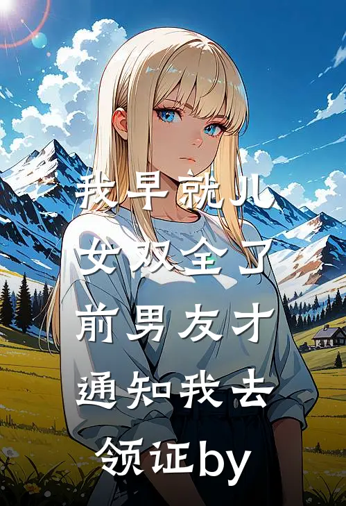 我早就儿女双全了，前男友才通知我去领证by