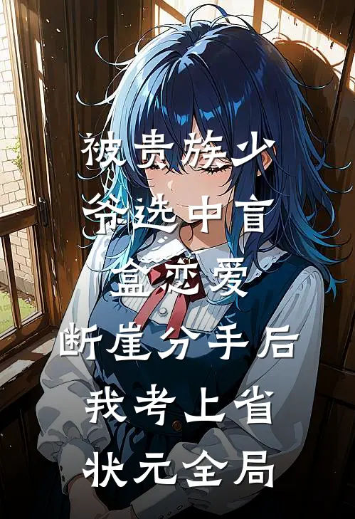 被贵族少爷选中盲盒恋爱，断崖分手后我考上省状元全局