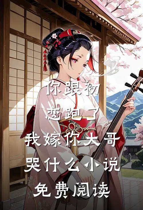你跟初恋跑了，我嫁你大哥哭什么小说免费阅读