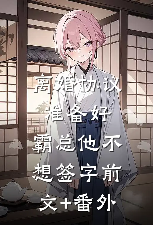 离婚协议准备好，霸总他不想签字前文+番外