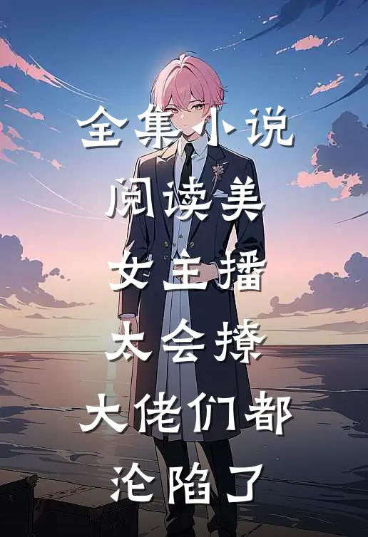 全集小说阅读美女主播太会撩，大佬们都沦陷了