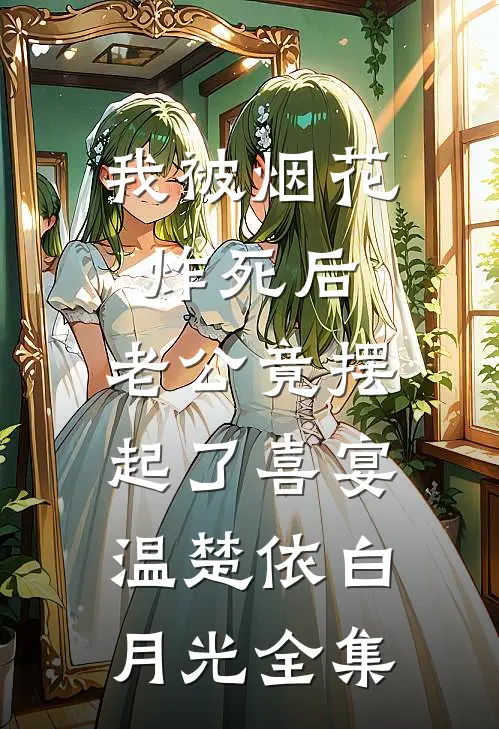 我被烟花炸死后，老公竟摆起了喜宴温楚依白月光 全集