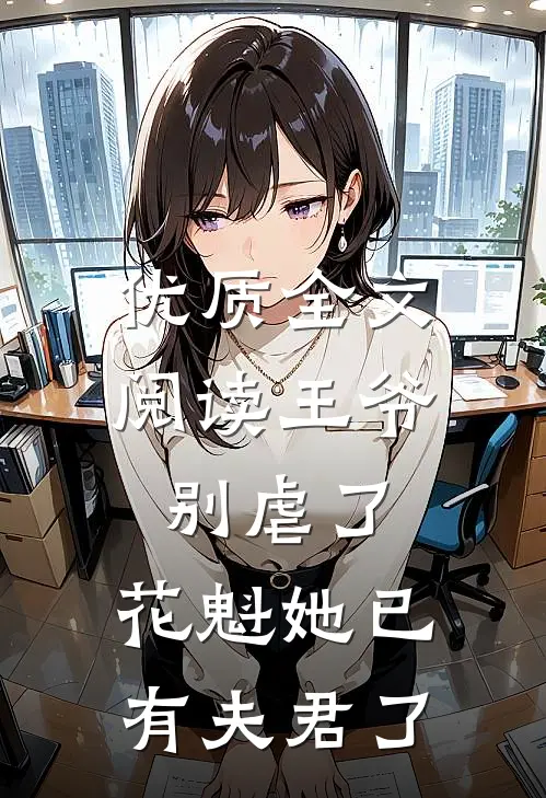 优质全文阅读王爷别虐了，花魁她已有夫君了