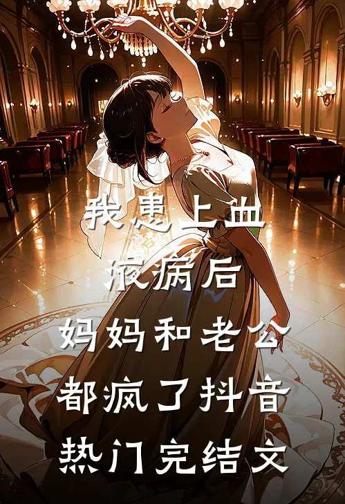 我患上血液病后，妈妈和老公都疯了抖音热门完结文