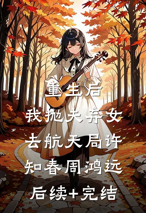 重生后，我抛夫弃女去航天局许知春周鸿远后续+完结