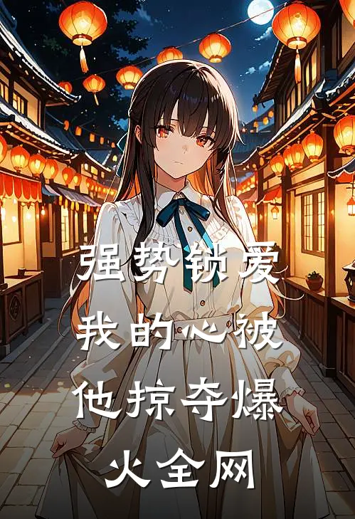 强势锁爱，我的心被他掠夺爆火全网