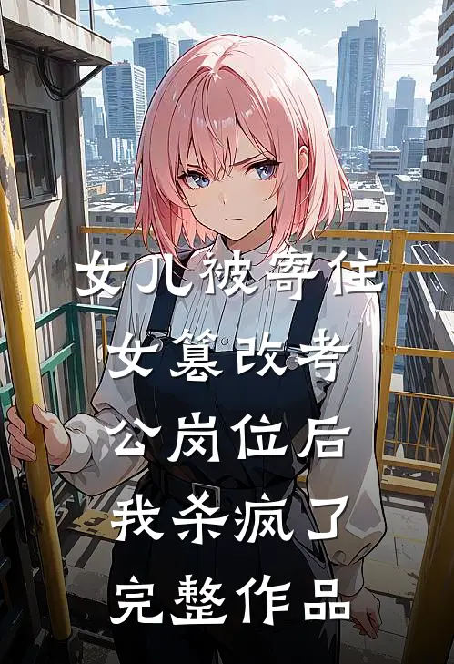 女儿被寄住女篡改考公岗位后，我杀疯了完整作品