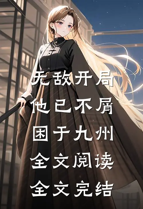 无敌开局,他已不屑困于九州全文阅读全文完结