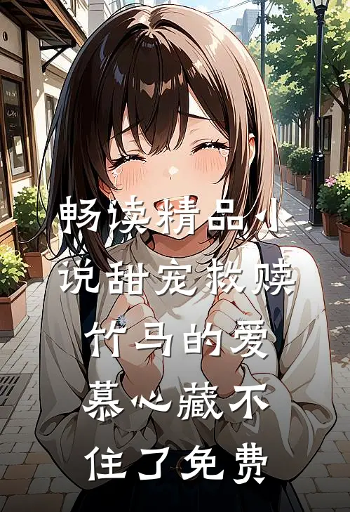畅读精品小说甜宠救赎竹马的爱慕心藏不住了免费