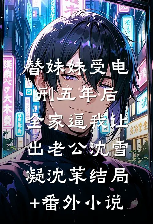 替妹妹受电刑五年后，全家逼我让出老公沈雪凝沈茉结局+番外小说