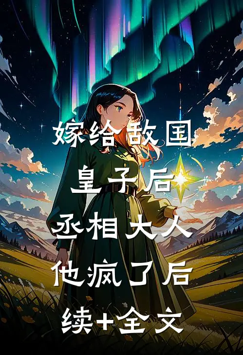 嫁给敌国皇子后，丞相大人他疯了后续+全文
