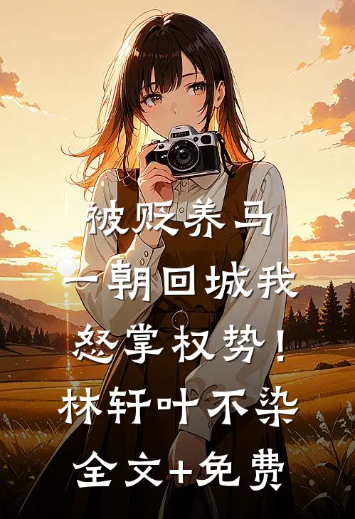 被贬养马，一朝回城我怒掌权势！林轩叶不染全文+免费