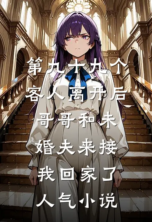 第九十九个客人离开后，哥哥和未婚夫来接我回家了人气小说