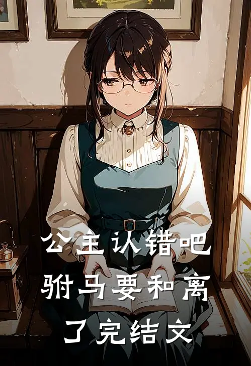公主认错吧，驸马要和离了完结文