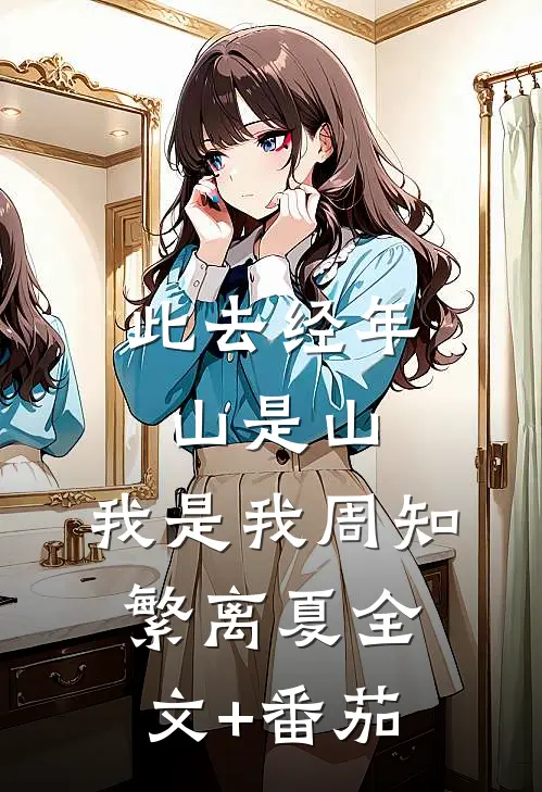 此去经年，山是山，我是我周知繁离夏全文+番茄