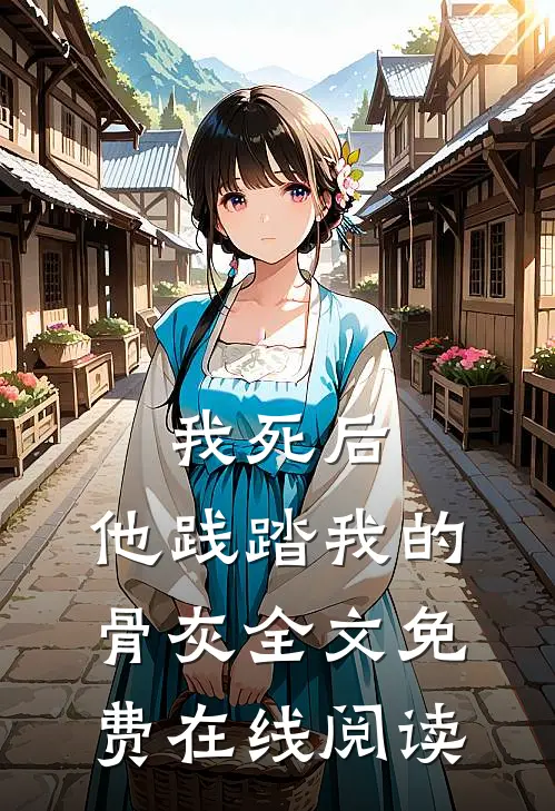 我死后，他践踏我的骨灰全文免费在线阅读