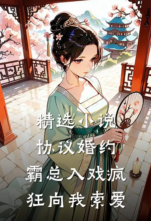 精选小说协议婚约：霸总入戏疯狂向我索爱