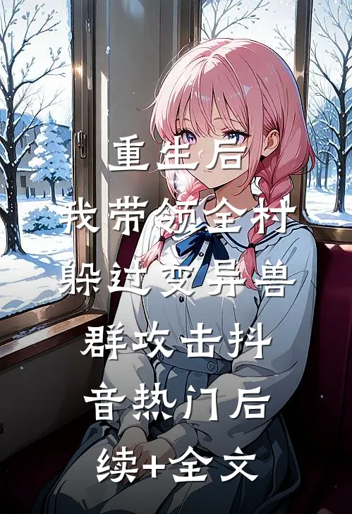 重生后，我带领全村躲过变异兽群攻击抖音热门后续+全文