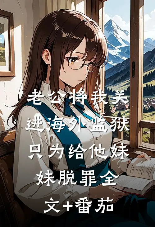 老公将我关进海外监狱，只为给他妹妹脱罪全文+番茄