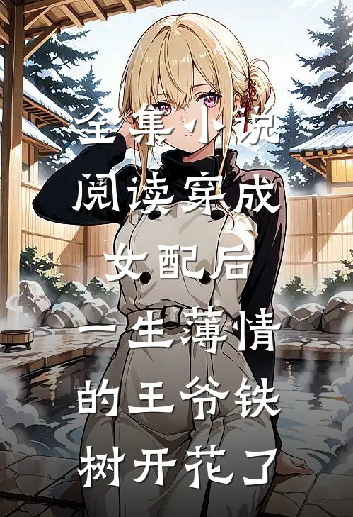 全集小说阅读穿成女配后，一生薄情的王爷铁树开花了