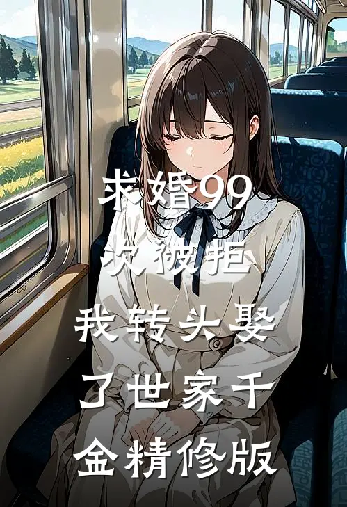 求婚99次被拒，我转头娶了世家千金精修版