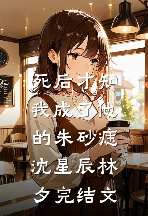 死后才知，我成了他的朱砂痣沈星辰林夕完结文