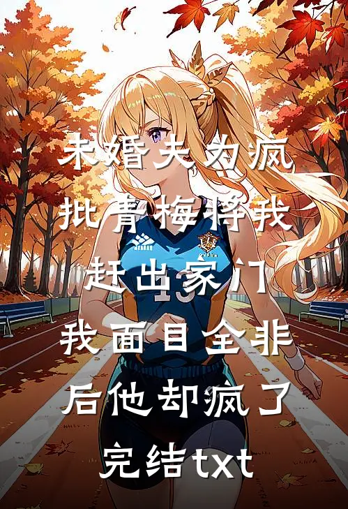 未婚夫为疯批青梅将我赶出家门，我面目全非后他却疯了完结txt