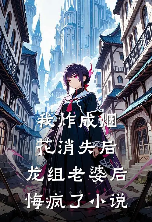 我炸成烟花消失后，龙组老婆后悔疯了小说