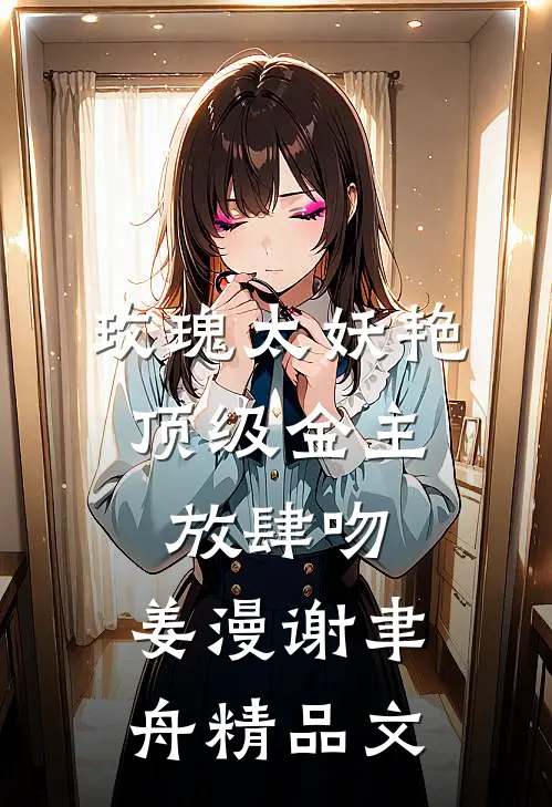 玫瑰太妖艳,顶级金主放肆吻:姜漫谢聿舟精品文