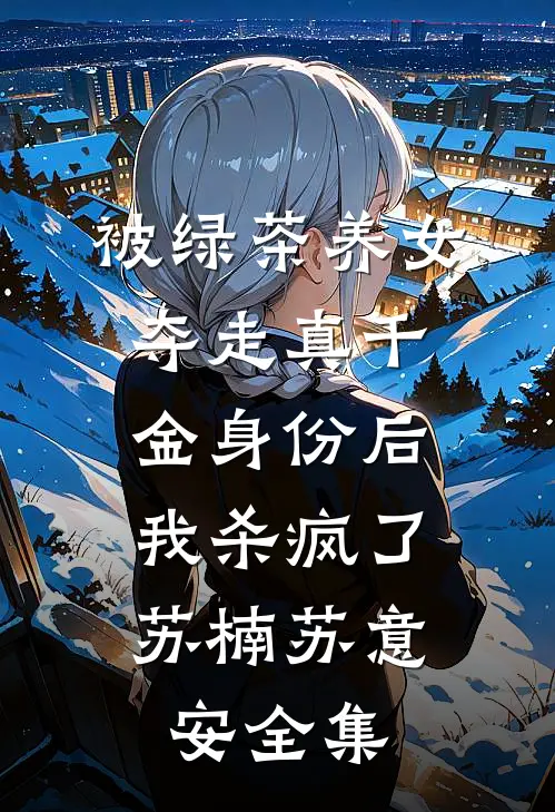 被绿茶养女夺走真千金身份后，我杀疯了苏楠苏意安全集