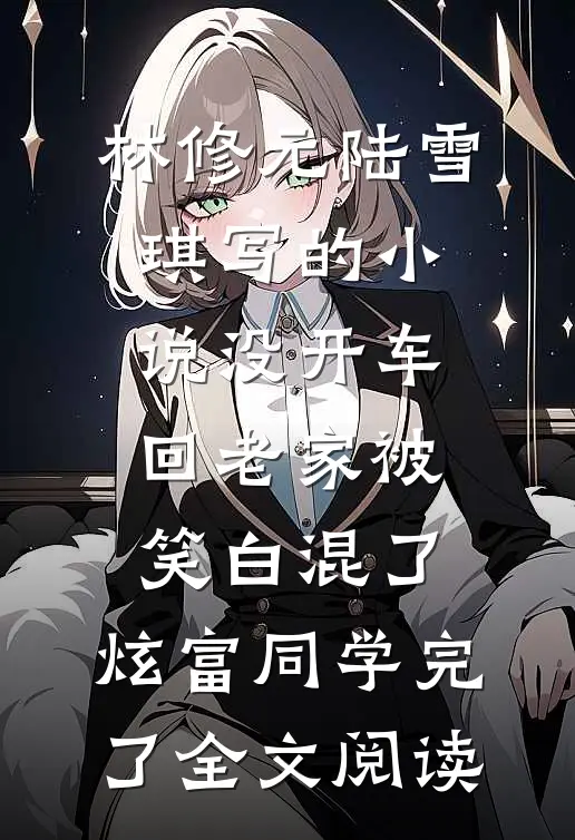 林修元陆雪琪写的小说没开车回老家被笑白混了，炫富同学完了全文阅读