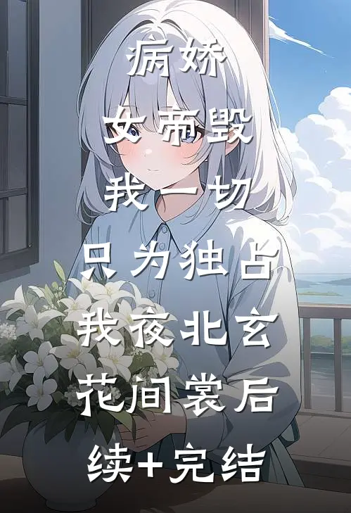 病娇：女帝毁我一切，只为独占我夜北玄花间裳后续+完结