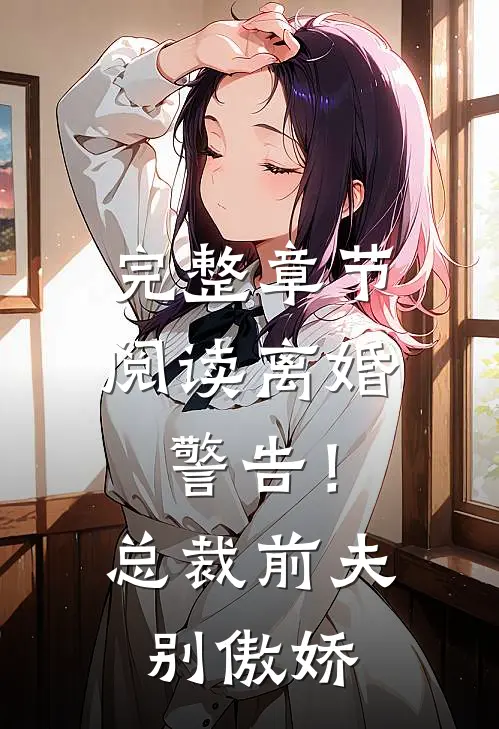 完整章节阅读离婚警告！总裁前夫别傲娇