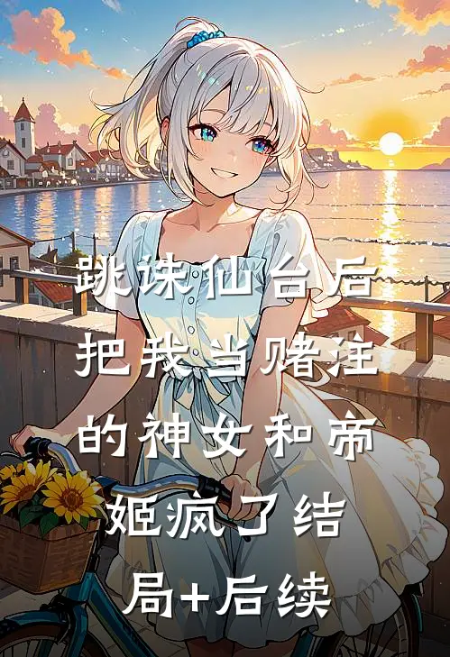 跳诛仙台后，把我当赌注的神女和帝姬疯了结局+后续