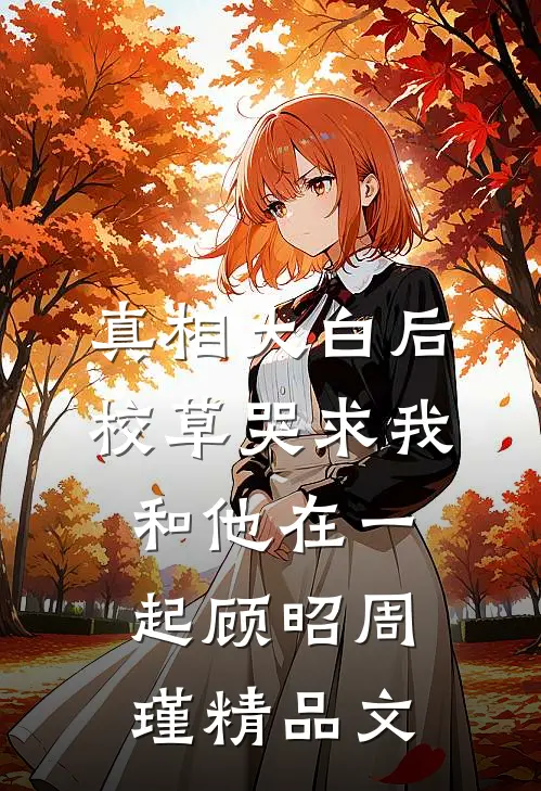 真相大白后校草哭求我和他在一起顾昭周瑾精品文