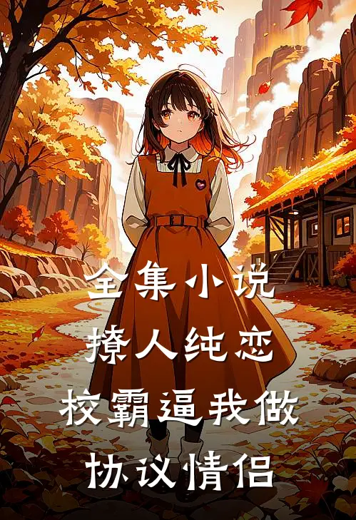 全集小说撩人纯恋：校霸逼我做协议情侣