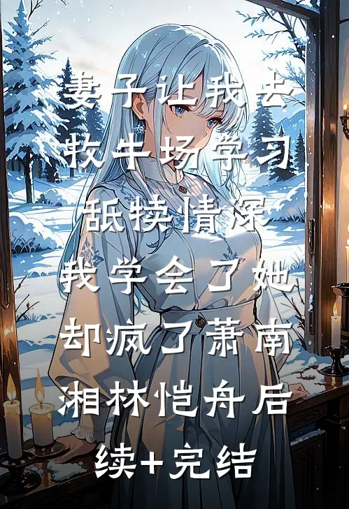 妻子让我去牧牛场学习舐犊情深，我学会了她却疯了萧南湘林恺舟后续+完结