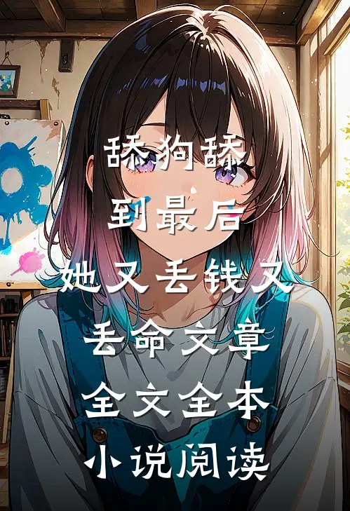 舔狗舔到最后，她又丢钱又丢命文章全文全本小说阅读