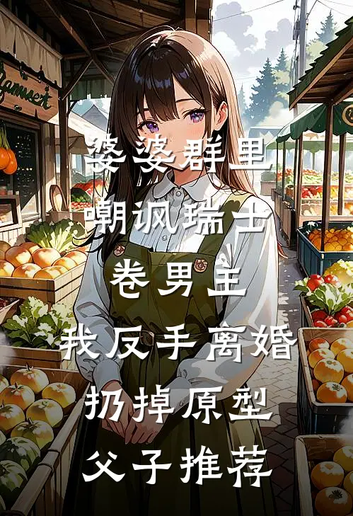 婆婆群里嘲讽瑞士卷男主，我反手离婚扔掉原型父子推荐