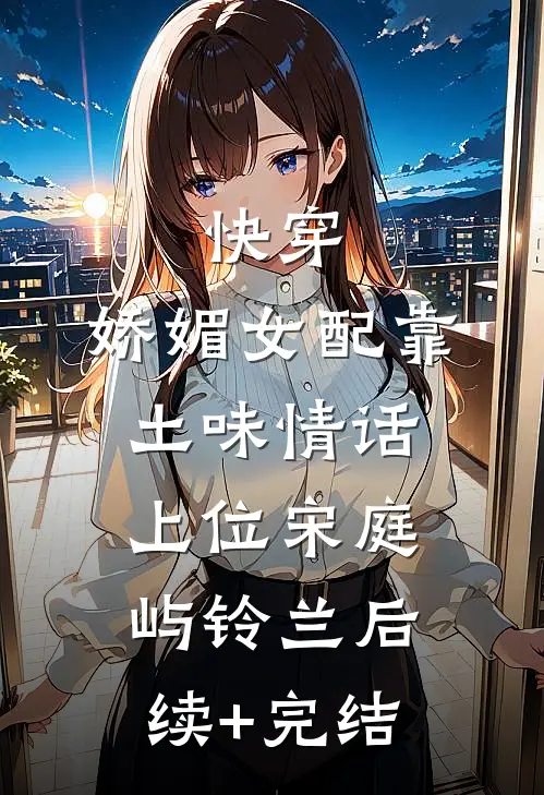 快穿：娇媚女配靠土味情话上位宋庭屿铃兰后续+完结