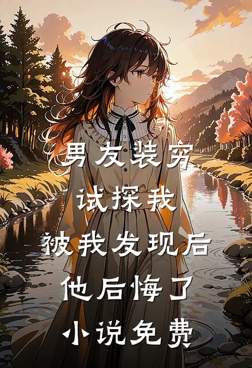 男友装穷试探我，被我发现后他后悔了小说免费