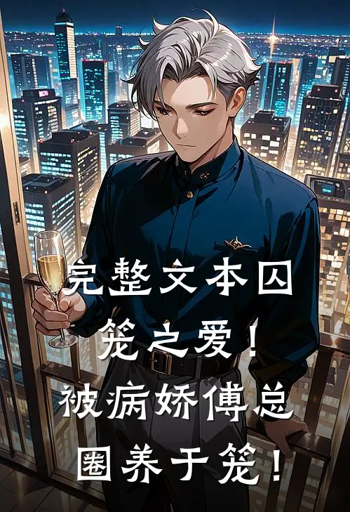 完整文本囚笼之爱！被病娇傅总圈养于笼！