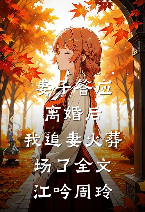 妻子答应离婚后，我追妻火葬场了全文江吟周玲