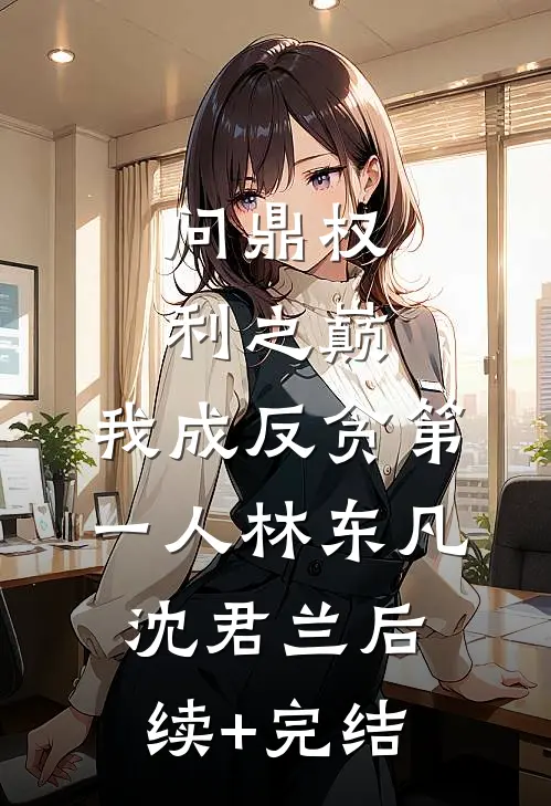 问鼎权利之巅，我成反贪第一人林东凡沈君兰后续+完结