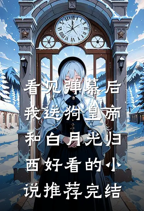 看见弹幕后，我送狗皇帝和白月光归西好看的小说推荐完结