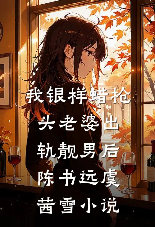 我银样蜡枪头老婆出轨靓男后陈书远虞茜雪小说
